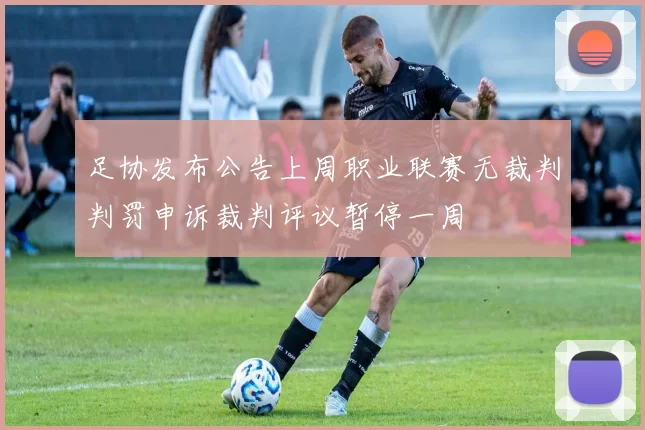 足协发布公告上周职业联赛无裁判判罚申诉裁判评议暂停一周