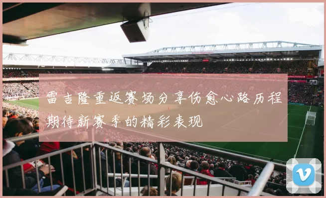 雷吉隆重返赛场分享伤愈心路历程期待新赛季的精彩表现
