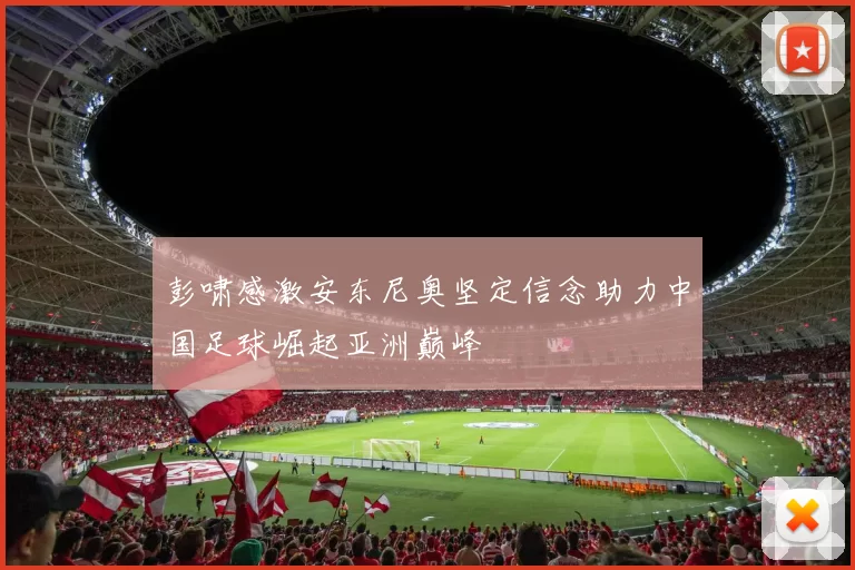 彭啸感激安东尼奥坚定信念助力中国足球崛起亚洲巅峰