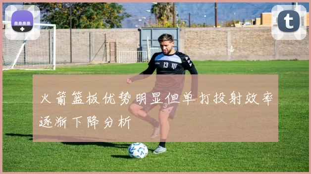 火箭篮板优势明显但单打投射效率逐渐下降分析