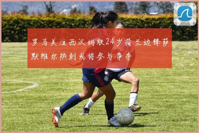 罗马关注西汉姆联24岁荷兰边锋萨默维尔热刺或将参与争夺