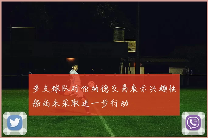 多支球队对伦纳德交易表示兴趣快船尚未采取进一步行动