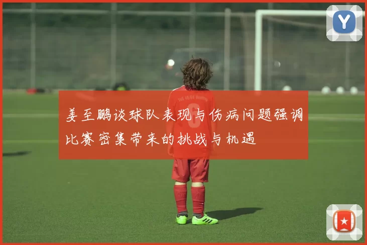 姜至鹏谈球队表现与伤病问题强调比赛密集带来的挑战与机遇