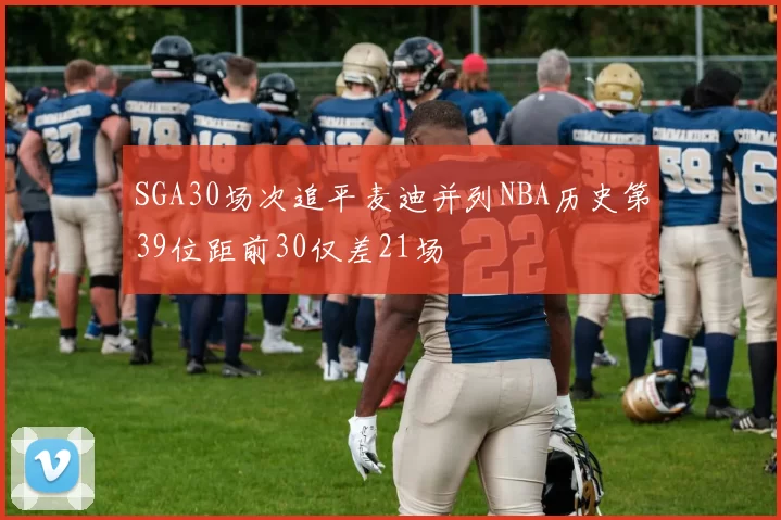 SGA30场次追平麦迪并列NBA历史第39位距前30仅差21场