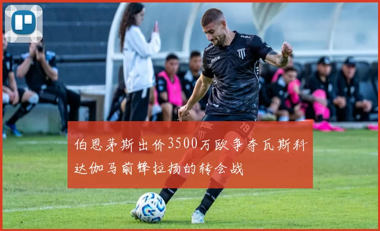 伯恩茅斯出价3500万欧争夺瓦斯科达伽马前锋拉扬的转会战