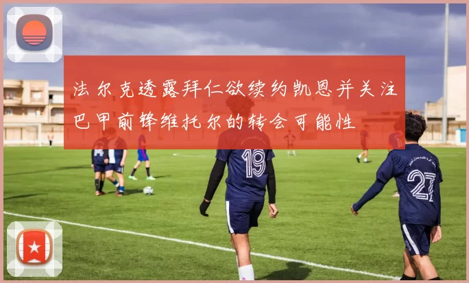 法尔克透露拜仁欲续约凯恩并关注巴甲前锋维托尔的转会可能性
