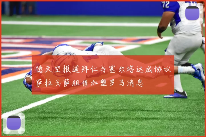 德天空报道拜仁与塞尔塔达成协议萨拉戈萨租借加盟罗马消息