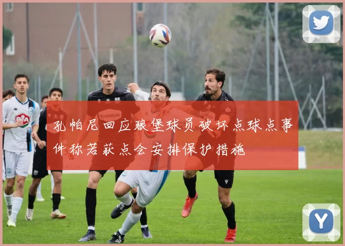 孔帕尼回应狼堡球员破坏点球点事件称若获点会安排保护措施