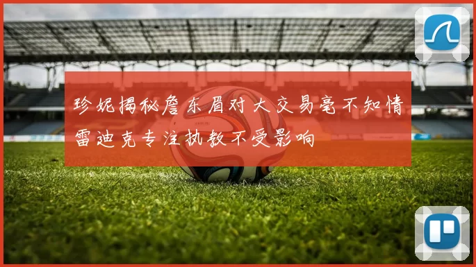 珍妮揭秘詹东眉对大交易毫不知情雷迪克专注执教不受影响