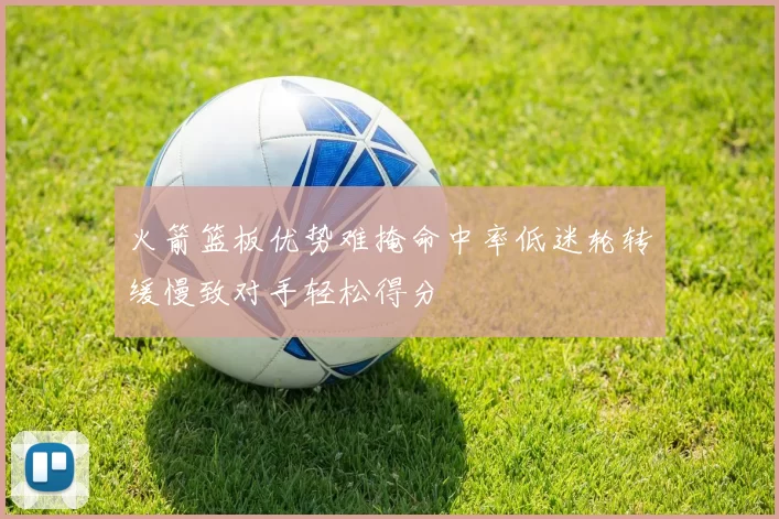 火箭篮板优势难掩命中率低迷轮转缓慢致对手轻松得分
