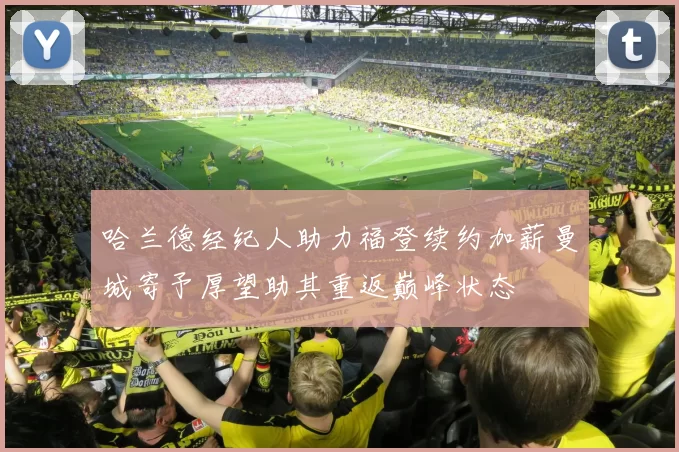 哈兰德经纪人助力福登续约加薪曼城寄予厚望助其重返巅峰状态